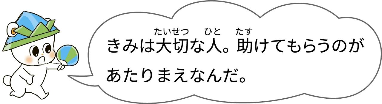 きみは大切な人。助けてもらうのがあたりまえなんだ。